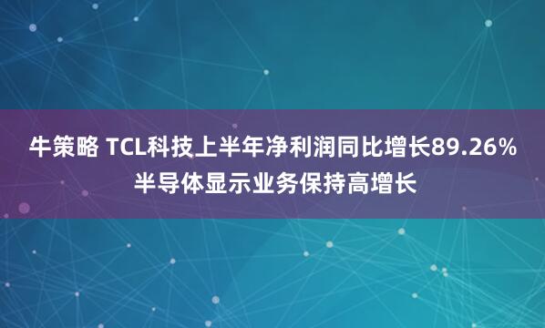 牛策略 TCL科技上半年净利润同比增长89.26% 半导体显示业务保持高增长