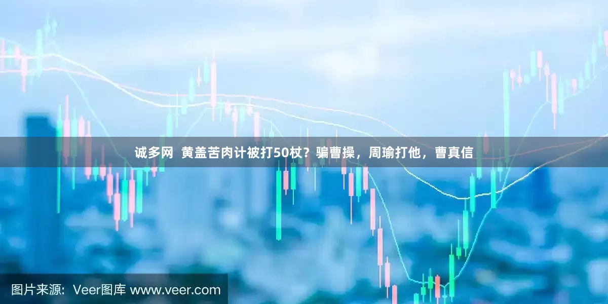 诚多网  黄盖苦肉计被打50杖？骗曹操，周瑜打他，曹真信