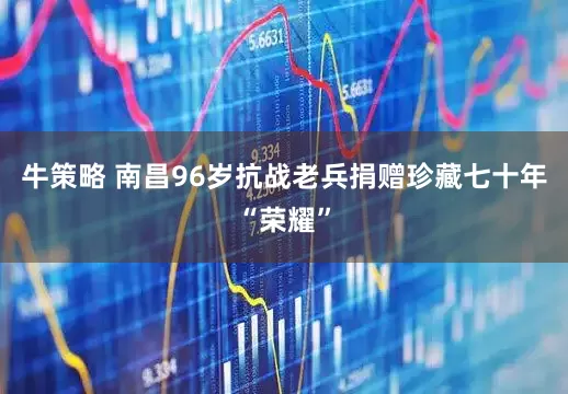 牛策略 南昌96岁抗战老兵捐赠珍藏七十年“荣耀”