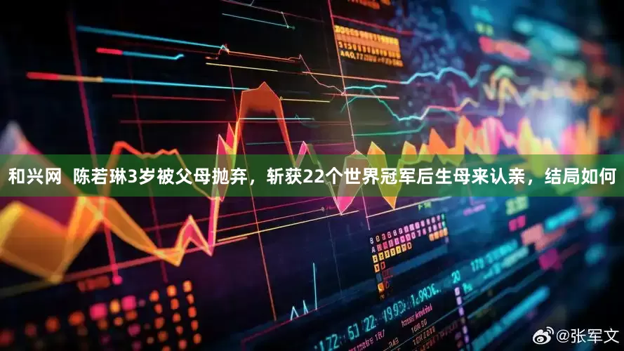 和兴网  陈若琳3岁被父母抛弃，斩获22个世界冠军后生母来认亲，结局如何