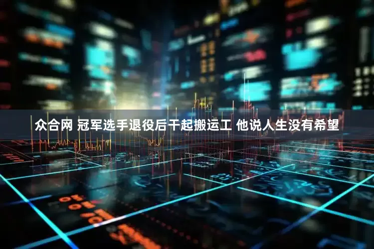 众合网 冠军选手退役后干起搬运工 他说人生没有希望